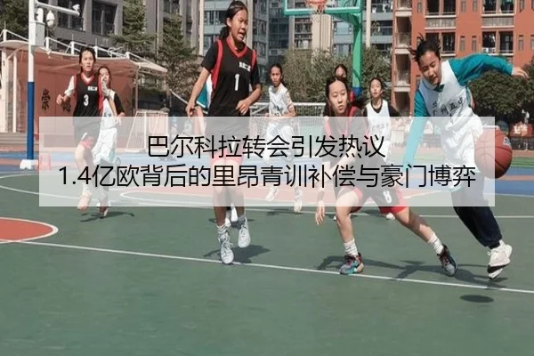 巴尔科拉转会引发热议 1.4亿欧背后的里昂青训补偿与豪门博弈